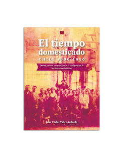 El tiempo domesticado. Chile 1900-1950. Trabajo, cultura y tiempo en la configuración de las identidades laborales