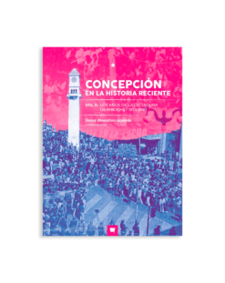 Concepción en la historia reciente. Volumen II: Los años de la dictadura cívico-militar de Pinochet (1973-1990).